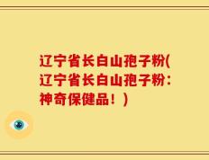 辽宁省长白山孢子粉(辽宁省长白山孢子粉：神奇保健品！)