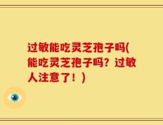 过敏能吃灵芝孢子吗(能吃灵芝孢子吗？过敏人注意了！)