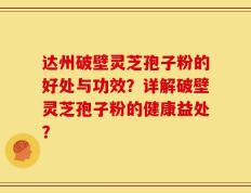 达州破壁灵芝孢子粉的好处与功效？详解破壁灵芝孢子粉的健康益处？
