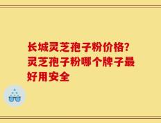长城灵芝孢子粉价格？灵芝孢子粉哪个牌子最好用安全