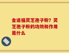 金送福灵芝孢子粉？灵芝孢子粉的功效和作用是什么