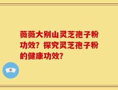 薇薇大别山灵芝孢子粉功效？探究灵芝孢子粉的健康功效？