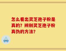 怎么看出灵芝孢子粉是真的？辨别灵芝孢子粉真伪的方法？