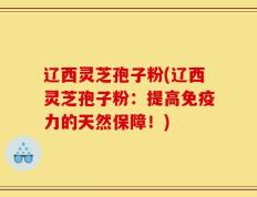 辽西灵芝孢子粉(辽西灵芝孢子粉：提高免疫力的天然保障！)