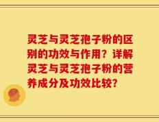 灵芝与灵芝孢子粉的区别的功效与作用？详解灵芝与灵芝孢子粉的营养成分及功效比较？