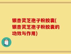 银杏灵芝孢子粉胶囊(银杏灵芝孢子粉胶囊的功效与作用)