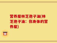 营养屋林芝孢子油(林芝孢子油：你身体的营养屋)