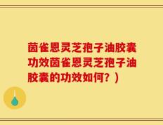 茵雀恩灵芝孢子油胶囊功效茵雀恩灵芝孢子油胶囊的功效如何？)