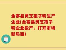 金寨县灵芝孢子粉生产企业(金寨县灵芝孢子粉企业投产，打开市场新局面)