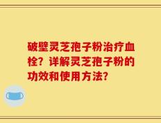 破壁灵芝孢子粉治疗血栓？详解灵芝孢子粉的功效和使用方法？
