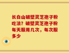 长白山破壁灵芝孢子粉吃法？破壁灵芝孢子粉每天服用几次，每次服多少