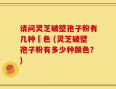 请问灵芝破壁孢子粉有几种顡色 (灵芝破壁孢子粉有多少种颜色？)