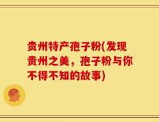 贵州特产孢子粉(发现贵州之美，孢子粉与你不得不知的故事)