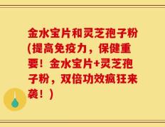 金水宝片和灵芝孢子粉(提高免疫力，保健重要！金水宝片+灵芝孢子粉，双倍功效疯狂来袭！)