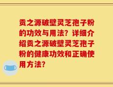 贡之源破壁灵芝孢子粉的功效与用法？详细介绍贡之源破壁灵芝孢子粉的健康功效和正确使用方法？
