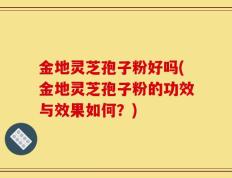 金地灵芝孢子粉好吗(金地灵芝孢子粉的功效与效果如何？)