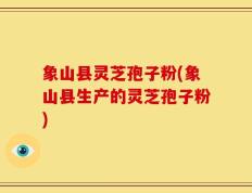 象山县灵芝孢子粉(象山县生产的灵芝孢子粉)