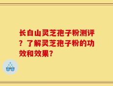 长白山灵芝孢子粉测评？了解灵芝孢子粉的功效和效果？