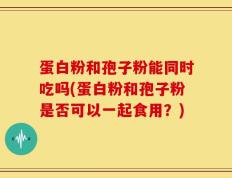 蛋白粉和孢子粉能同时吃吗(蛋白粉和孢子粉是否可以一起食用？)