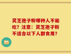 灵芝孢子粉哪种人不能吃？注意：灵芝孢子粉不适合以下人群食用？