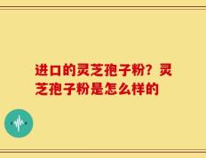 进口的灵芝孢子粉？灵芝孢子粉是怎么样的