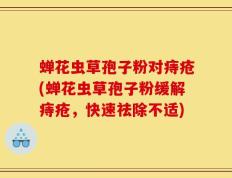 蝉花虫草孢子粉对痔疮(蝉花虫草孢子粉缓解痔疮，快速祛除不适)