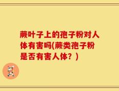 蕨叶子上的孢子粉对人体有害吗(蕨类孢子粉是否有害人体？)