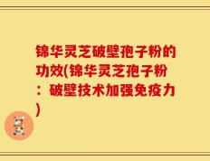 锦华灵芝破壁孢子粉的功效(锦华灵芝孢子粉：破壁技术加强免疫力)