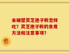 未破壁灵芝孢子粉怎样吃？灵芝孢子粉的食用方法和注意事项？