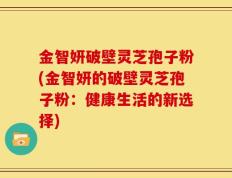 金智妍破壁灵芝孢子粉(金智妍的破壁灵芝孢子粉：健康生活的新选择)