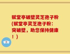 赋堂亭破壁灵芝孢子粉(赋堂亭灵芝孢子粉：突破壁，助您保持健康！)