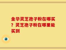 金华灵芝孢子粉在哪买？灵芝孢子粉在哪里能买到