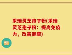 采瑞灵芝孢子粉(采瑞灵芝孢子粉：提高免疫力，改善健康)