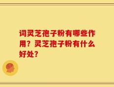 词灵芝孢子粉有哪些作用？灵芝孢子粉有什么好处？