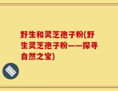 野生和灵芝孢子粉(野生灵芝孢子粉——探寻自然之宝)