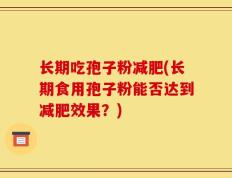 长期吃孢子粉减肥(长期食用孢子粉能否达到减肥效果？)