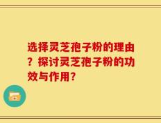 选择灵芝孢子粉的理由？探讨灵芝孢子粉的功效与作用？