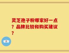 灵芝孢子粉哪家好一点？品牌比较和购买建议？