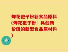 蝉花孢子粉新食品原料(蝉花孢子粉：具创新价值的新型食品原材料)
