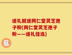 送礼就送同仁堂灵芝孢子粉(同仁堂灵芝孢子粉——送礼佳选)