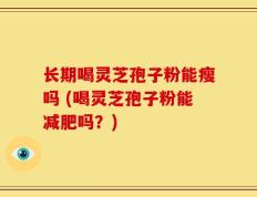 长期喝灵芝孢子粉能瘦吗 (喝灵芝孢子粉能减肥吗？)