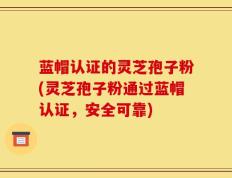蓝帽认证的灵芝孢子粉(灵芝孢子粉通过蓝帽认证，安全可靠)