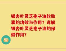 银杏叶灵芝孢子油软胶囊的功效与作用？详解银杏叶灵芝孢子油的保健作用？