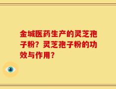 金城医药生产的灵芝孢子粉？灵芝孢子粉的功效与作用？