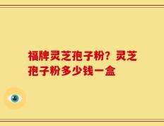 福牌灵芝孢子粉？灵芝孢子粉多少钱一盒