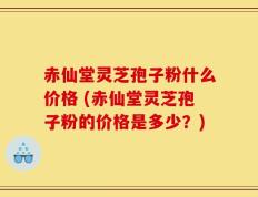 赤仙堂灵芝孢子粉什么价格 (赤仙堂灵芝孢子粉的价格是多少？)