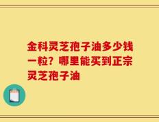 金科灵芝孢子油多少钱一粒？哪里能买到正宗灵芝孢子油