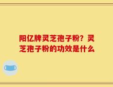 阳亿牌灵芝孢子粉？灵芝孢子粉的功效是什么
