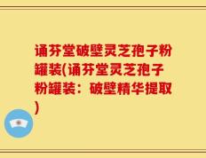 诵芬堂破壁灵芝孢子粉罐装(诵芬堂灵芝孢子粉罐装：破壁精华提取)