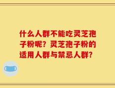 什么人群不能吃灵芝孢子粉呢？灵芝孢子粉的适用人群与禁忌人群？
